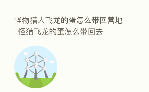 怪物獵人飛龍的蛋怎么帶回營地_怪獵飛龍的蛋怎么帶回去