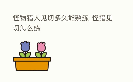 怪物獵人見切多久能熟練_怪獵見切怎么練