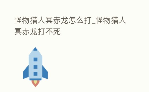 怪物獵人冥赤龍怎么打_怪物獵人冥赤龍打不死
