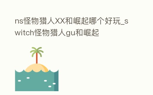 ns怪物獵人XX和崛起哪個好玩_switch怪物獵人gu和崛起