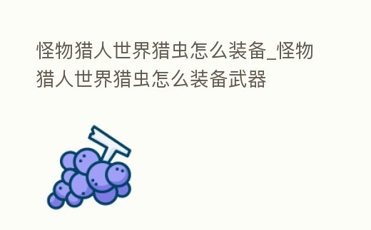 怪物獵人世界獵蟲怎么裝備_怪物獵人世界獵蟲怎么裝備武器