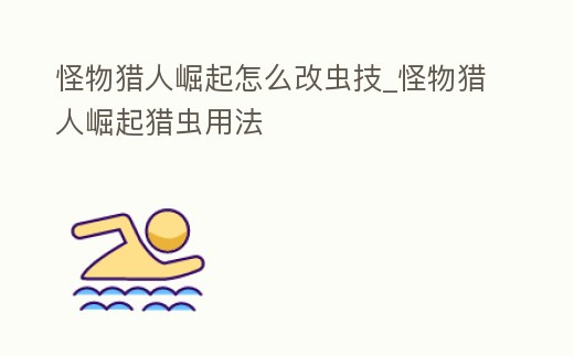 怪物獵人崛起怎么改蟲技_怪物獵人崛起獵蟲用法