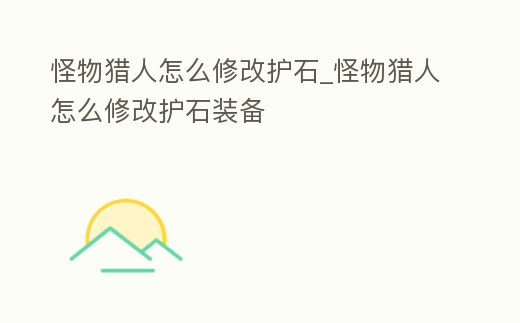怪物獵人怎么修改護石_怪物獵人怎么修改護石裝備