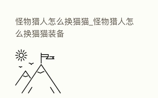 怪物獵人怎么換貓貓_怪物獵人怎么換貓貓裝備