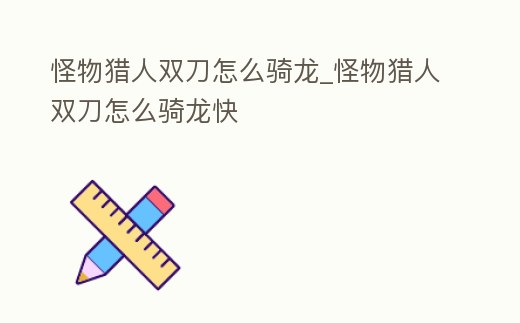 怪物獵人雙刀怎么騎龍_怪物獵人雙刀怎么騎龍快