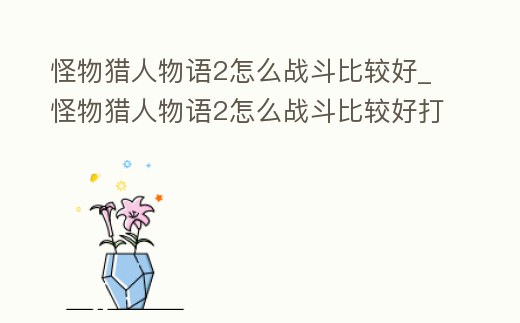 怪物獵人物語2怎么戰斗比較好_怪物獵人物語2怎么戰斗比較好打
