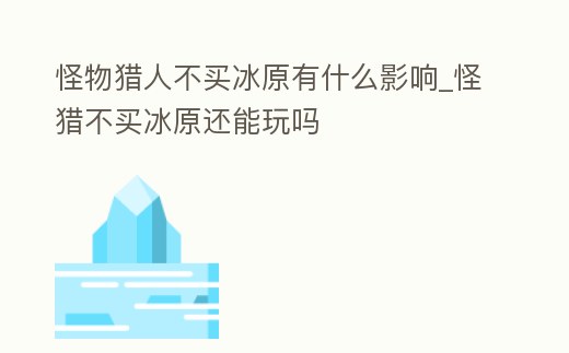 怪物獵人不買冰原有什么影響_怪獵不買冰原還能玩嗎