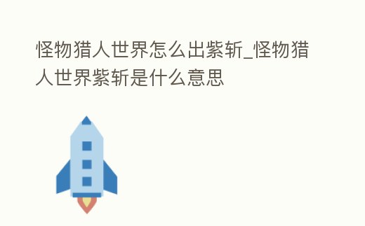 怪物獵人世界怎么出紫斬_怪物獵人世界紫斬是什么意思