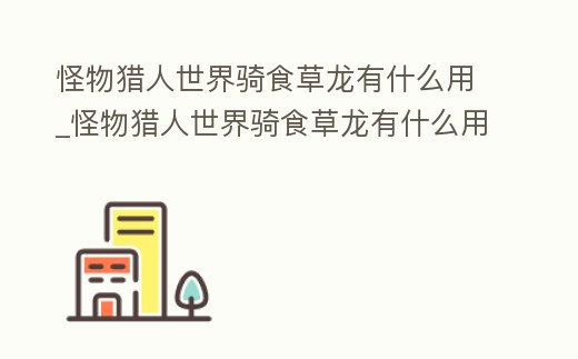 怪物獵人世界騎食草龍有什么用_怪物獵人世界騎食草龍有什么用處