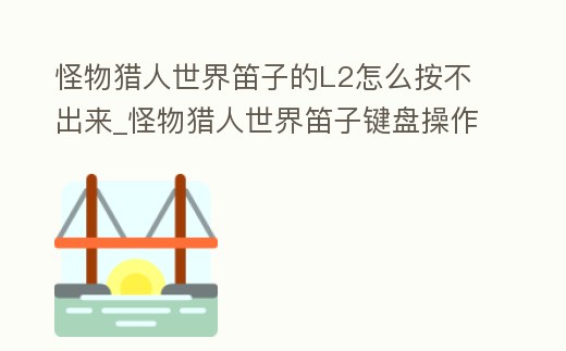 怪物獵人世界笛子的L2怎么按不出來_怪物獵人世界笛子鍵盤操作