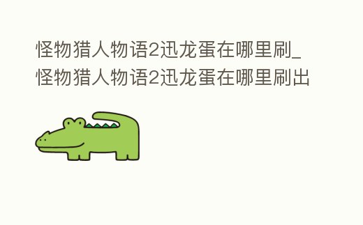 怪物獵人物語2迅龍蛋在哪里刷_怪物獵人物語2迅龍蛋在哪里刷出來