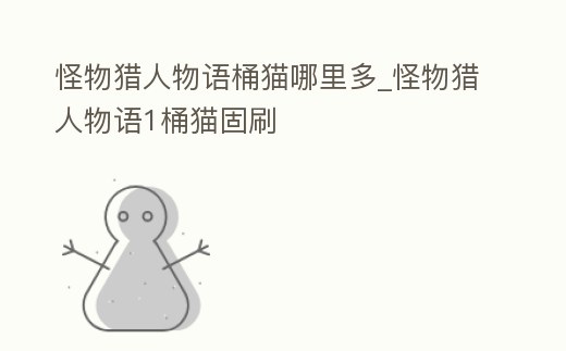 怪物獵人物語桶貓哪里多_怪物獵人物語1桶貓固刷