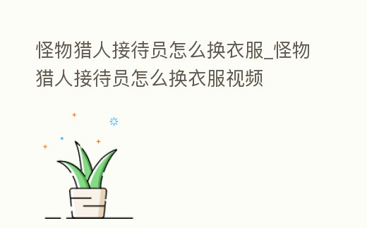 怪物獵人接待員怎么換衣服_怪物獵人接待員怎么換衣服視頻