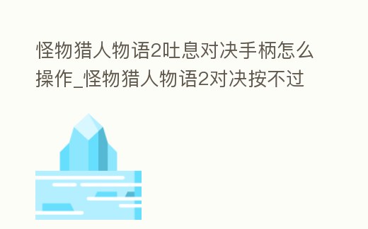 怪物獵人物語2吐息對決手柄怎么操作_怪物獵人物語2對決按不過