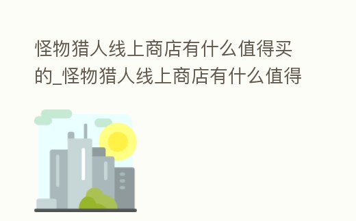 怪物獵人線上商店有什么值得買的_怪物獵人線上商店有什么值得買的武器
