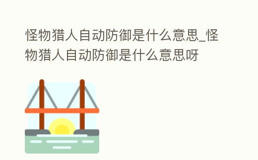 怪物獵人自動防御是什么意思_怪物獵人自動防御是什么意思呀