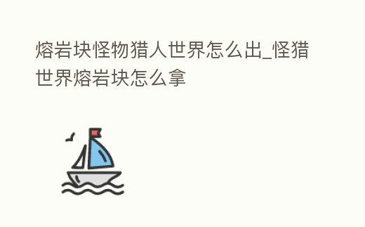 熔巖塊怪物獵人世界怎么出_怪獵世界熔巖塊怎么拿