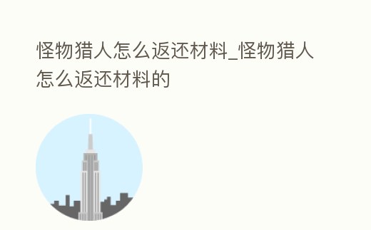 怪物獵人怎么返還材料_怪物獵人怎么返還材料的