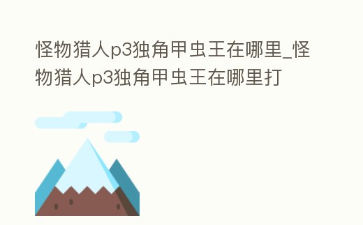 怪物獵人p3獨角甲蟲王在哪里_怪物獵人p3獨角甲蟲王在哪里打