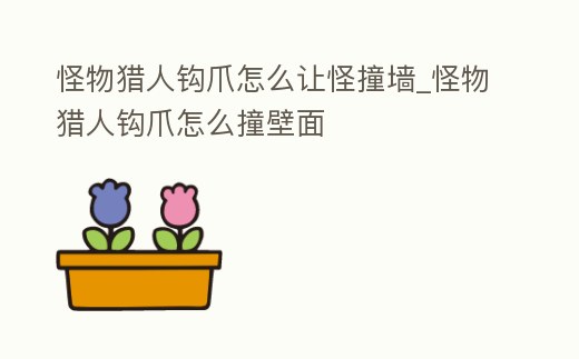 怪物獵人鉤爪怎么讓怪撞墻_怪物獵人鉤爪怎么撞壁面