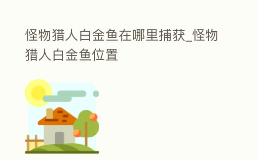 怪物獵人白金魚在哪里捕獲_怪物獵人白金魚位置