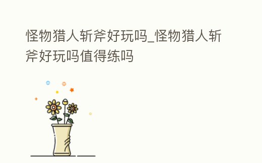 怪物獵人斬斧好玩嗎_怪物獵人斬斧好玩嗎值得練嗎