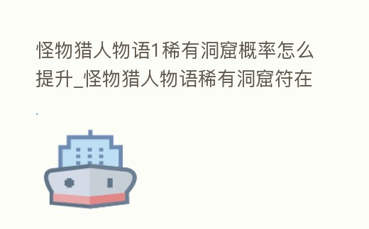 怪物獵人物語1稀有洞窟概率怎么提升_怪物獵人物語稀有洞窟符在哪里獲得