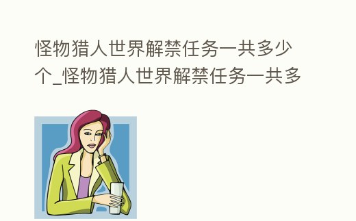 怪物獵人世界解禁任務一共多少個_怪物獵人世界解禁任務一共多少個寶箱