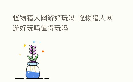 怪物獵人網(wǎng)游好玩嗎_怪物獵人網(wǎng)游好玩嗎值得玩嗎