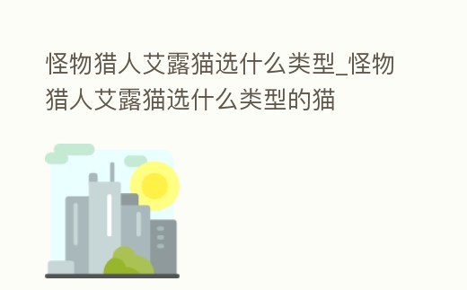 怪物獵人艾露貓選什么類型_怪物獵人艾露貓選什么類型的貓