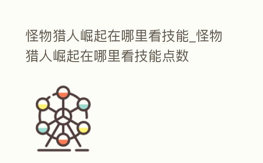 怪物獵人崛起在哪里看技能_怪物獵人崛起在哪里看技能點數