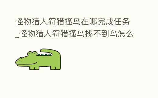 怪物獵人狩獵搔鳥在哪完成任務_怪物獵人狩獵搔鳥找不到鳥怎么辦