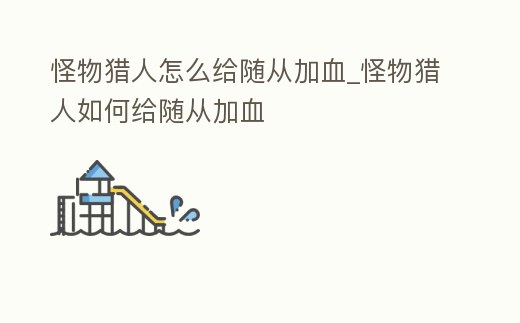 怪物獵人怎么給隨從加血_怪物獵人如何給隨從加血