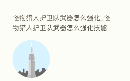 怪物獵人護(hù)衛(wèi)隊(duì)武器怎么強(qiáng)化_怪物獵人護(hù)衛(wèi)隊(duì)武器怎么強(qiáng)化技能
