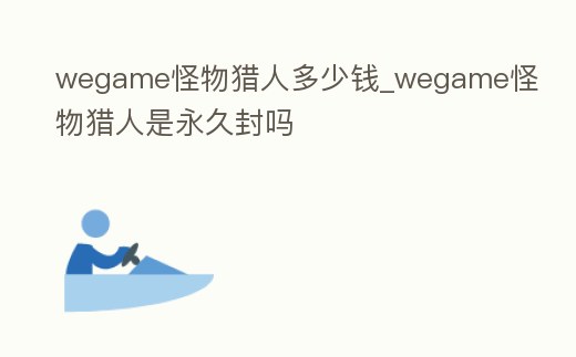 wegame怪物獵人多少錢_wegame怪物獵人是永久封嗎