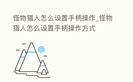 怪物獵人怎么設(shè)置手柄操作_怪物獵人怎么設(shè)置手柄操作方式