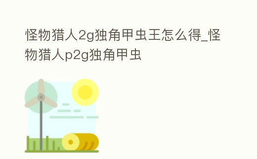 怪物獵人2g獨角甲蟲王怎么得_怪物獵人p2g獨角甲蟲