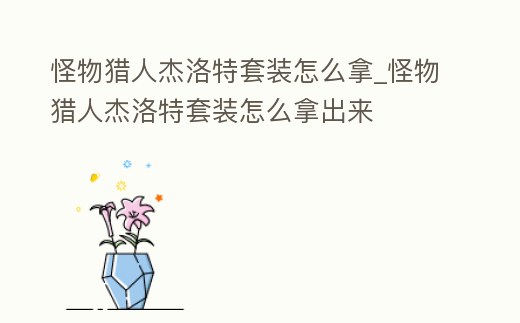 怪物獵人杰洛特套裝怎么拿_怪物獵人杰洛特套裝怎么拿出來