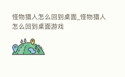 怪物獵人怎么回到桌面_怪物獵人怎么回到桌面游戲