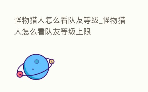 怪物獵人怎么看隊(duì)友等級(jí)_怪物獵人怎么看隊(duì)友等級(jí)上限