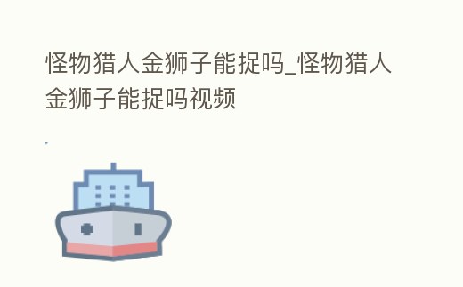 怪物獵人金獅子能捉嗎_怪物獵人金獅子能捉嗎視頻