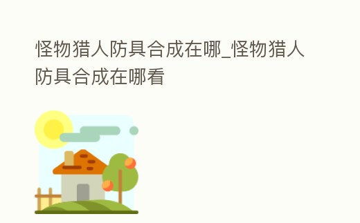 怪物獵人防具合成在哪_怪物獵人防具合成在哪看
