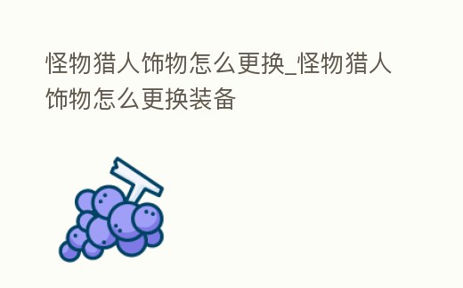 怪物獵人飾物怎么更換_怪物獵人飾物怎么更換裝備