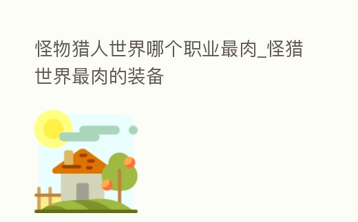 怪物獵人世界哪個職業最肉_怪獵世界最肉的裝備