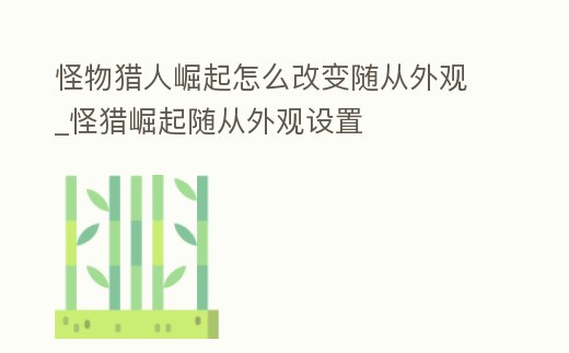 怪物獵人崛起怎么改變隨從外觀_怪獵崛起隨從外觀設置