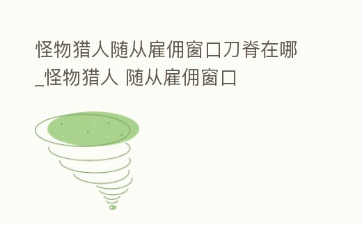 怪物獵人隨從雇傭窗口刀脊在哪_怪物獵人 隨從雇傭窗口