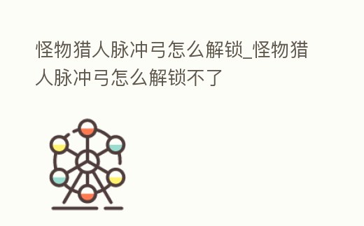 怪物獵人脈沖弓怎么解鎖_怪物獵人脈沖弓怎么解鎖不了