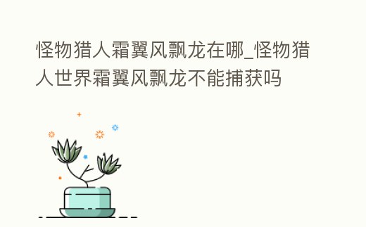 怪物獵人霜翼風飄龍在哪_怪物獵人世界霜翼風飄龍不能捕獲嗎