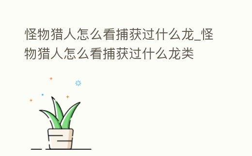 怪物獵人怎么看捕獲過什么龍_怪物獵人怎么看捕獲過什么龍類