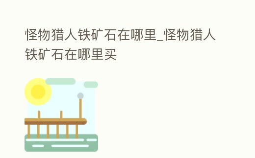 怪物獵人鐵礦石在哪里_怪物獵人鐵礦石在哪里買